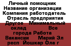 Личный помощник › Название организации ­ Компания-работодатель › Отрасль предприятия ­ Другое › Минимальный оклад ­ 30 000 - Все города Работа » Вакансии   . Марий Эл респ.,Йошкар-Ола г.